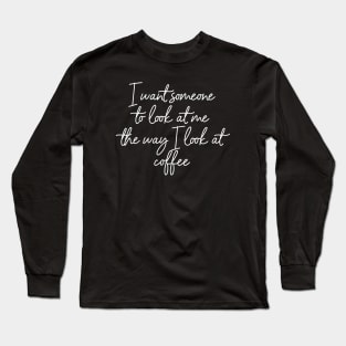 I want someone to look at me the way I look at coffee. Long Sleeve T-Shirt